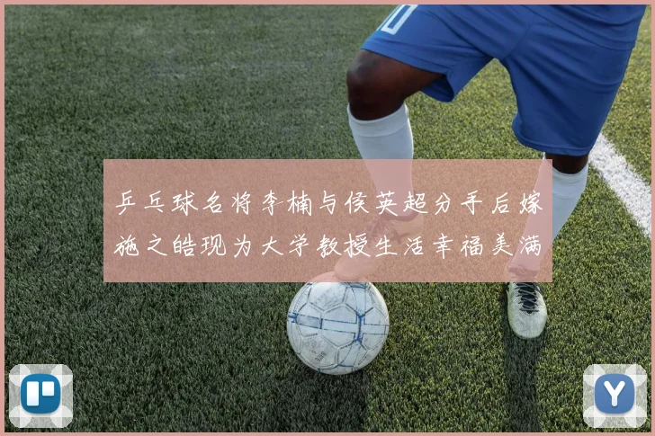 乒乓球名将李楠与侯英超分手后嫁施之皓现为大学教授生活幸福美满